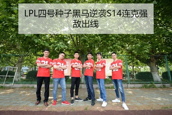 LPL四号种子黑马逆袭S14连克强敌出线