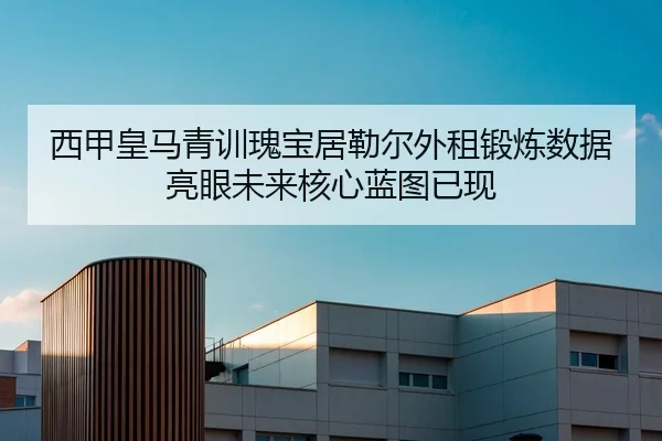 西甲皇马青训瑰宝居勒尔外租锻炼数据亮眼未来核心蓝图已现