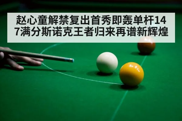 赵心童解禁复出首秀即轰单杆147满分斯诺克王者归来再谱新辉煌