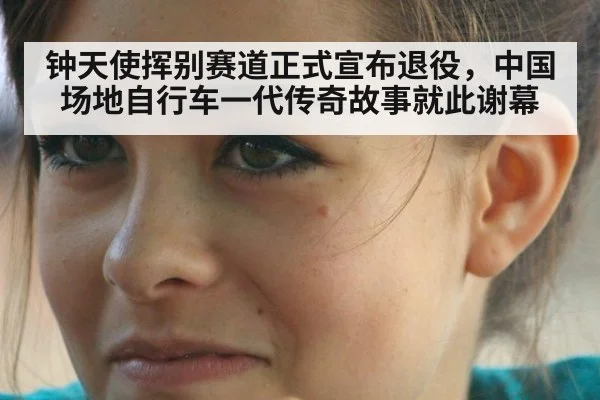 钟天使挥别赛道正式宣布退役，中国场地自行车一代传奇故事就此谢幕