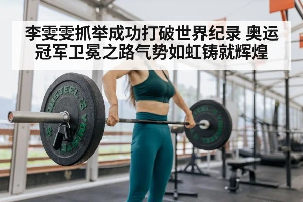 李雯雯抓举成功打破世界纪录 奥运冠军卫冕之路气势如虹铸就辉煌