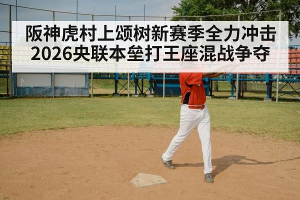 阪神虎村上颂树新赛季全力冲击2026央联本垒打王座混战争夺