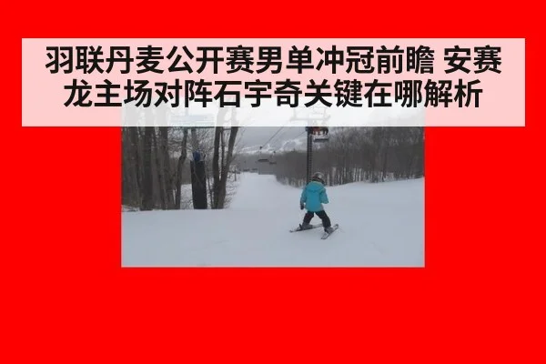 羽联丹麦公开赛男单冲冠前瞻 安赛龙主场对阵石宇奇关键在哪解析