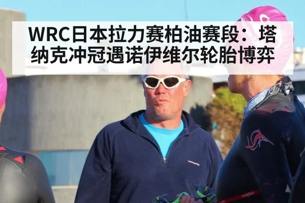 WRC日本拉力赛柏油赛段：塔纳克冲冠遇诺伊维尔轮胎博弈
