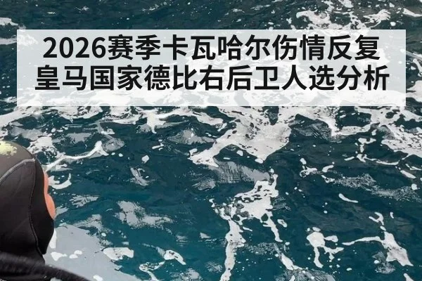 2026赛季卡瓦哈尔伤情反复 皇马国家德比右后卫人选分析